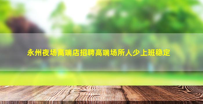 永州夜场高端店招聘高端场所人少上班稳定